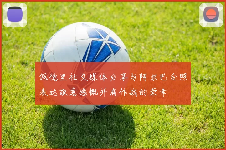 佩德里社交媒体分享与阿尔巴合照表达敬意感慨并肩作战的荣幸