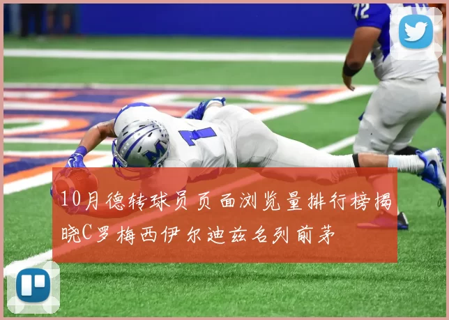 10月德转球员页面浏览量排行榜揭晓C罗梅西伊尔迪兹名列前茅