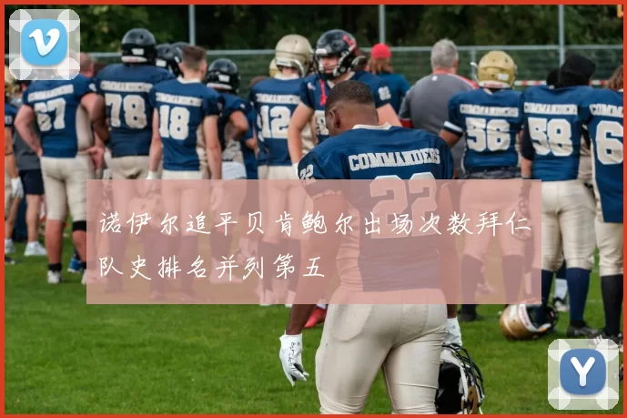 诺伊尔追平贝肯鲍尔出场次数拜仁队史排名并列第五