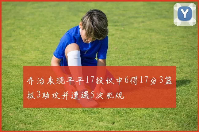 乔治表现平平17投仅中6得17分3篮板3助攻并遭遇5次犯规