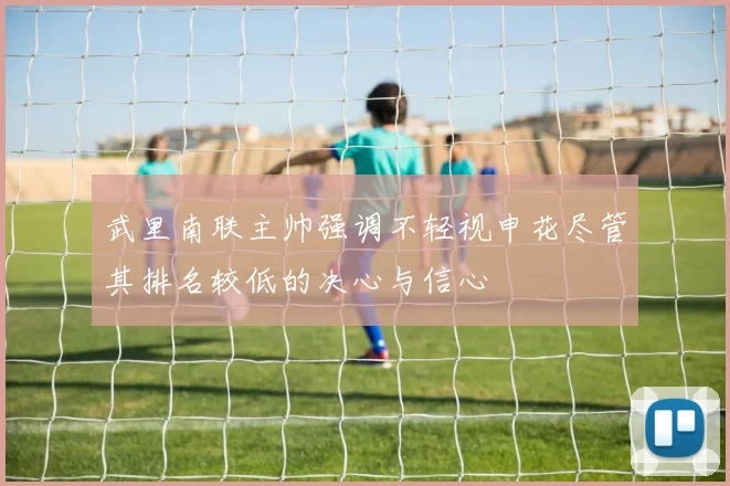 武里南联主帅强调不轻视申花尽管其排名较低的决心与信心