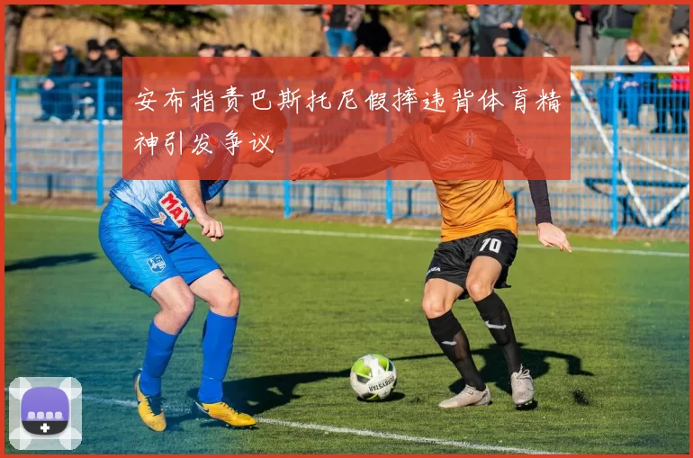 安布指责巴斯托尼假摔违背体育精神引发争议