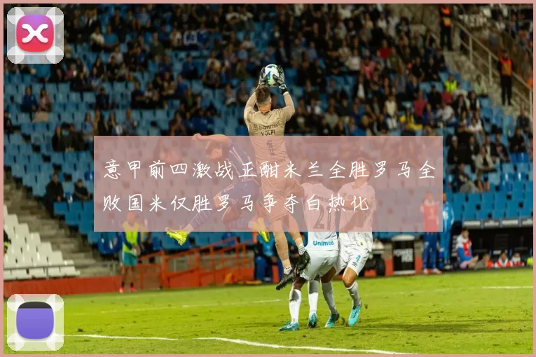 意甲前四激战正酣米兰全胜罗马全败国米仅胜罗马争夺白热化