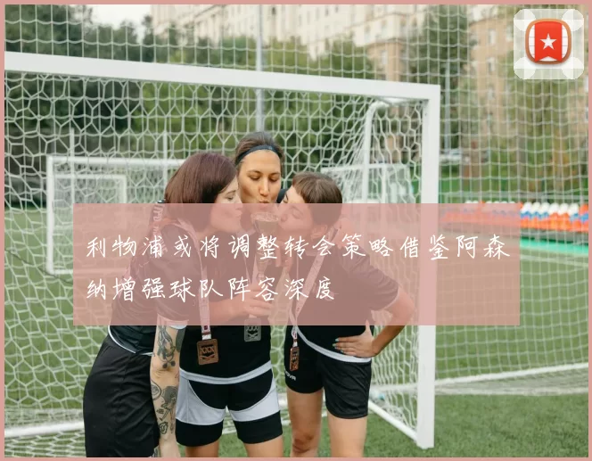 利物浦或将调整转会策略借鉴阿森纳增强球队阵容深度