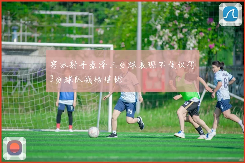 寒冰射手豪泽三分球表现不佳仅得3分球队战绩堪忧