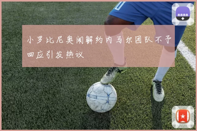 小罗比尼奥闹解约内马尔团队不予回应引发热议