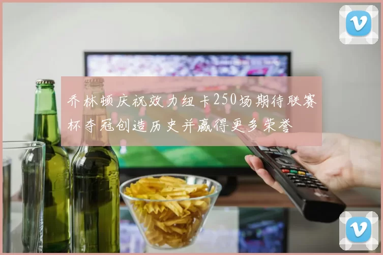 乔林顿庆祝效力纽卡250场期待联赛杯夺冠创造历史并赢得更多荣誉